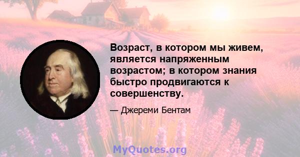 Возраст, в котором мы живем, является напряженным возрастом; в котором знания быстро продвигаются к совершенству.