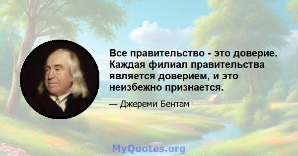 Все правительство - это доверие. Каждая филиал правительства является доверием, и это неизбежно признается.