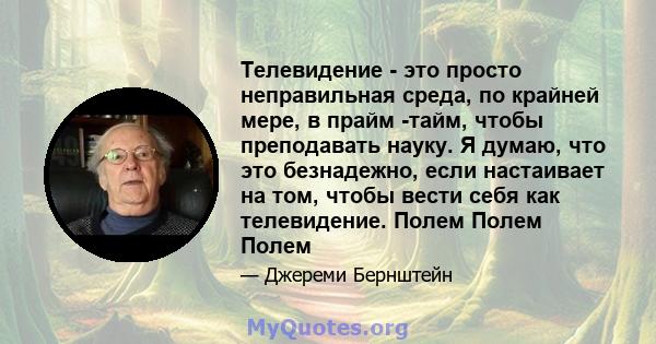 Телевидение - это просто неправильная среда, по крайней мере, в прайм -тайм, чтобы преподавать науку. Я думаю, что это безнадежно, если настаивает на том, чтобы вести себя как телевидение. Полем Полем Полем