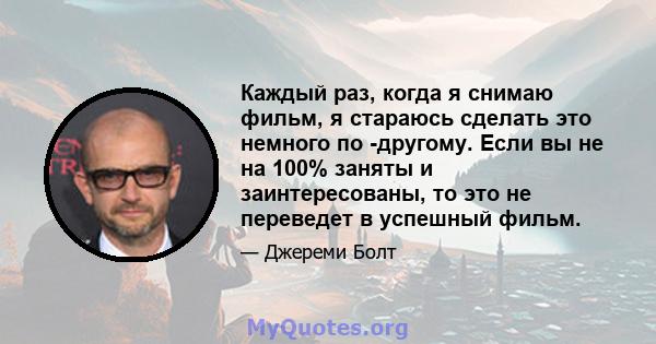 Каждый раз, когда я снимаю фильм, я стараюсь сделать это немного по -другому. Если вы не на 100% заняты и заинтересованы, то это не переведет в успешный фильм.