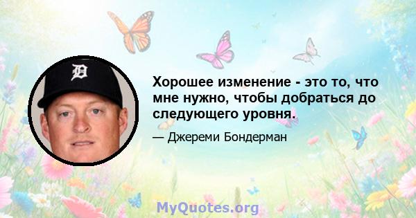 Хорошее изменение - это то, что мне нужно, чтобы добраться до следующего уровня.