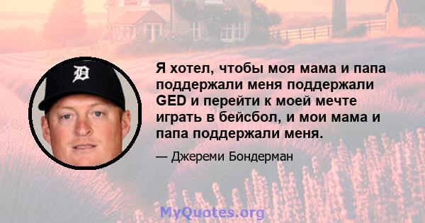 Я хотел, чтобы моя мама и папа поддержали меня поддержали GED и перейти к моей мечте играть в бейсбол, и мои мама и папа поддержали меня.