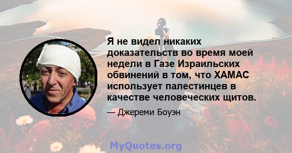 Я не видел никаких доказательств во время моей недели в Газе Израильских обвинений в том, что ХАМАС использует палестинцев в качестве человеческих щитов.