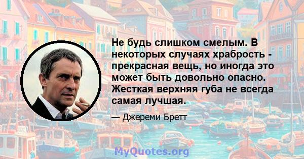 Не будь слишком смелым. В некоторых случаях храбрость - прекрасная вещь, но иногда это может быть довольно опасно. Жесткая верхняя губа не всегда самая лучшая.