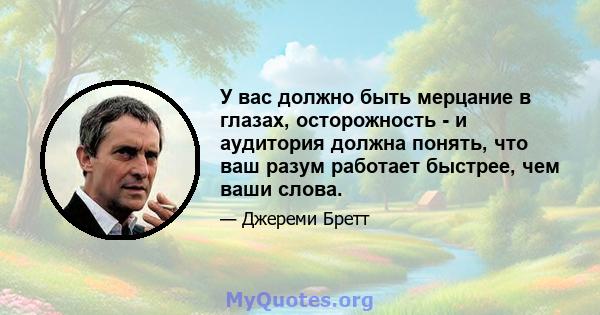 У вас должно быть мерцание в глазах, осторожность - и аудитория должна понять, что ваш разум работает быстрее, чем ваши слова.