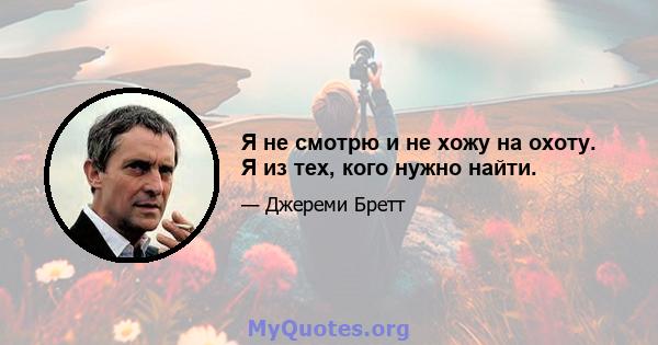 Я не смотрю и не хожу на охоту. Я из тех, кого нужно найти.