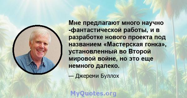 Мне предлагают много научно -фантастической работы, и в разработке нового проекта под названием «Мастерская гонка», установленный во Второй мировой войне, но это еще немного далеко.