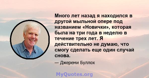 Много лет назад я находился в другой мыльной опере под названием «Новички», которая была на три года в неделю в течение трех лет. Я действительно не думаю, что смогу сделать еще один случай снова.