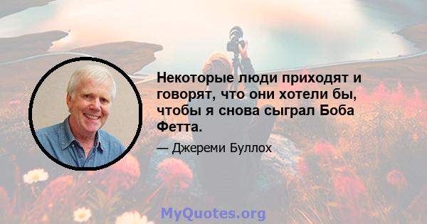 Некоторые люди приходят и говорят, что они хотели бы, чтобы я снова сыграл Боба Фетта.