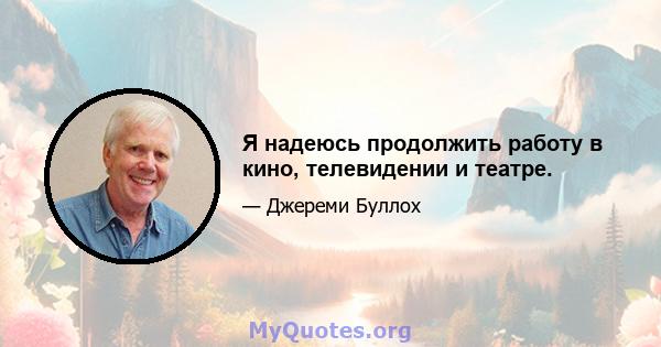 Я надеюсь продолжить работу в кино, телевидении и театре.