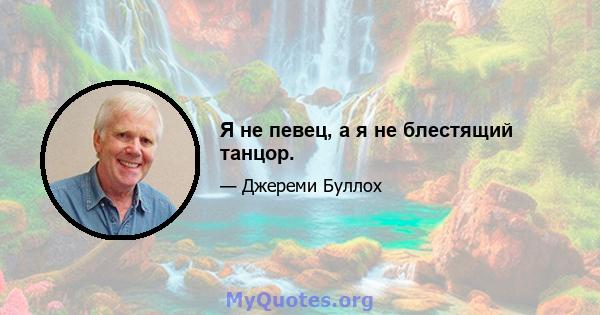 Я не певец, а я не блестящий танцор.