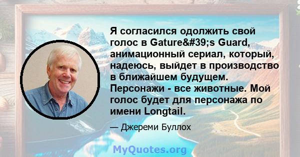 Я согласился одолжить свой голос в Gature's Guard, анимационный сериал, который, надеюсь, выйдет в производство в ближайшем будущем. Персонажи - все животные. Мой голос будет для персонажа по имени Longtail.