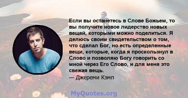 Если вы останетесь в Слове Божьем, то вы получите новое лидерство новых вещей, которыми можно поделиться. Я делюсь своим свидетельством о том, что сделал Бог, но есть определенные вещи, которые, когда я проскользнул в