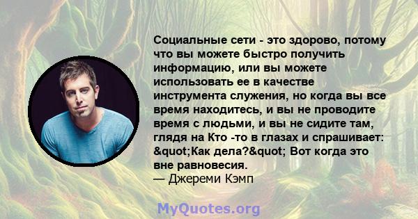 Социальные сети - это здорово, потому что вы можете быстро получить информацию, или вы можете использовать ее в качестве инструмента служения, но когда вы все время находитесь, и вы не проводите время с людьми, и вы не