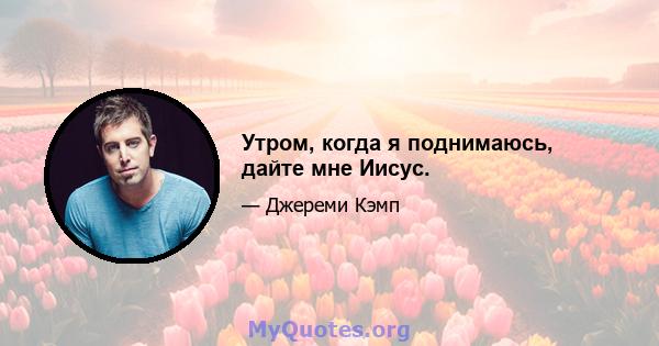 Утром, когда я поднимаюсь, дайте мне Иисус.