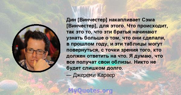 Дин [Винчестер] накапливает Сэма [Винчестер], для этого. Что происходит, так это то, что эти братья начинают узнать больше о том, что они сделали, в прошлом году, и эти таблицы могут повернуться, с точки зрения того,