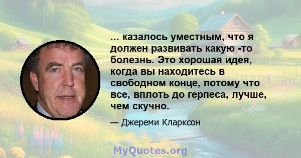 ... казалось уместным, что я должен развивать какую -то болезнь. Это хорошая идея, когда вы находитесь в свободном конце, потому что все, вплоть до герпеса, лучше, чем скучно.