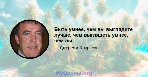 Быть умнее, чем вы выглядите лучше, чем выглядеть умнее, чем вы.