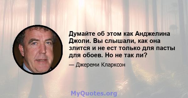 Думайте об этом как Анджелина Джоли. Вы слышали, как она злится и не ест только для пасты для обоев. Но не так ли?