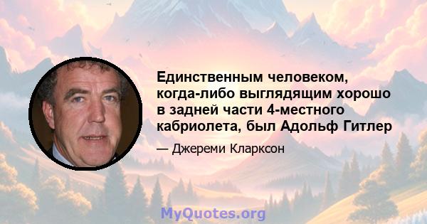 Единственным человеком, когда-либо выглядящим хорошо в задней части 4-местного кабриолета, был Адольф Гитлер