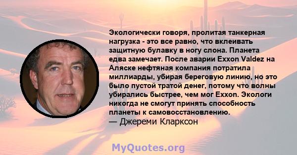 Экологически говоря, пролитая танкерная нагрузка - это все равно, что вклеивать защитную булавку в ногу слона. Планета едва замечает. После аварии Exxon Valdez на Аляске нефтяная компания потратила миллиарды, убирая