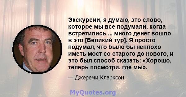 Экскурсии, я думаю, это слово, которое мы все подумали, когда встретились ... много денег вошло в это [Великий тур]. Я просто подумал, что было бы неплохо иметь мост со старого до нового, и это был способ сказать: