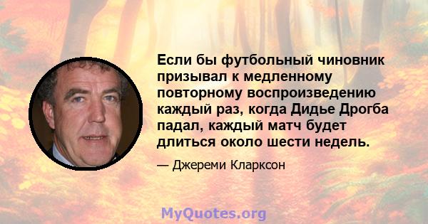 Если бы футбольный чиновник призывал к медленному повторному воспроизведению каждый раз, когда Дидье Дрогба падал, каждый матч будет длиться около шести недель.