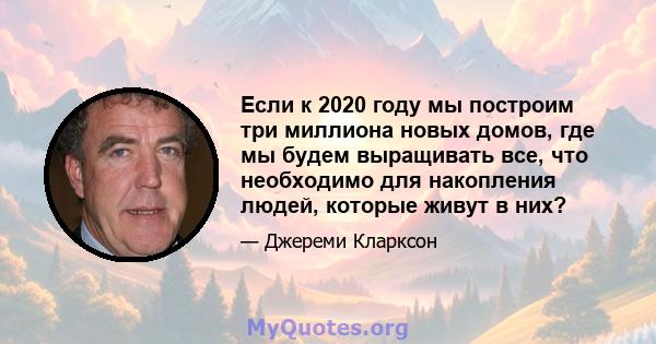 Если к 2020 году мы построим три миллиона новых домов, где мы будем выращивать все, что необходимо для накопления людей, которые живут в них?