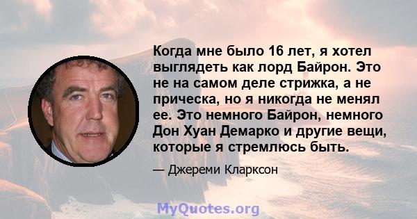 Когда мне было 16 лет, я хотел выглядеть как лорд Байрон. Это не на самом деле стрижка, а не прическа, но я никогда не менял ее. Это немного Байрон, немного Дон Хуан Демарко и другие вещи, которые я стремлюсь быть.