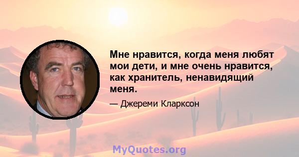 Мне нравится, когда меня любят мои дети, и мне очень нравится, как хранитель, ненавидящий меня.