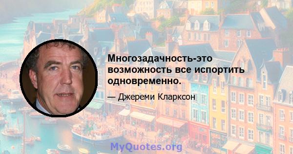 Многозадачность-это возможность все испортить одновременно.