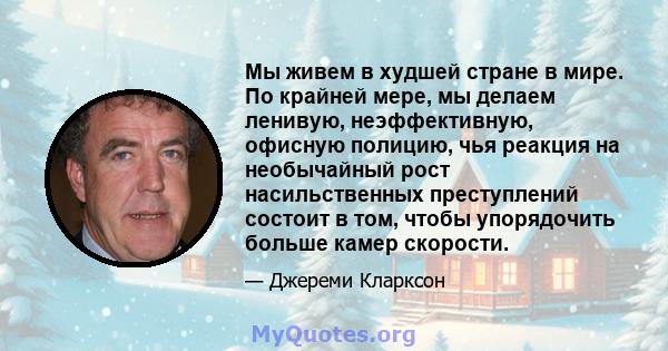 Мы живем в худшей стране в мире. По крайней мере, мы делаем ленивую, неэффективную, офисную полицию, чья реакция на необычайный рост насильственных преступлений состоит в том, чтобы упорядочить больше камер скорости.