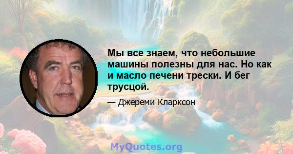 Мы все знаем, что небольшие машины полезны для нас. Но как и масло печени трески. И бег трусцой.