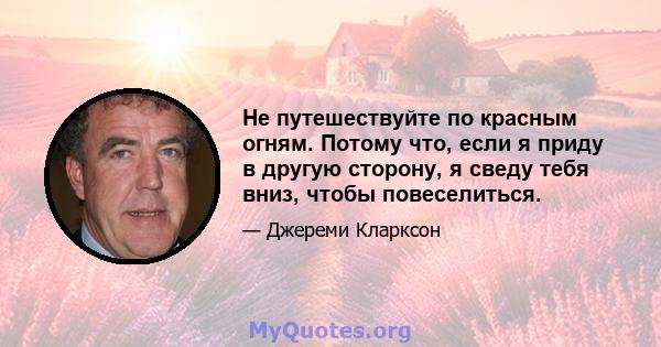 Не путешествуйте по красным огням. Потому что, если я приду в другую сторону, я сведу тебя вниз, чтобы повеселиться.