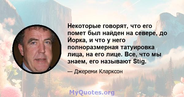 Некоторые говорят, что его помет был найден на севере, до Йорка, и что у него полноразмерная татуировка лица, на его лице. Все, что мы знаем, его называют Stig.