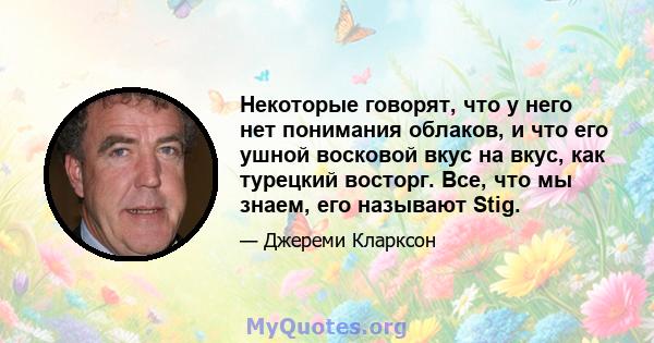 Некоторые говорят, что у него нет понимания облаков, и что его ушной восковой вкус на вкус, как турецкий восторг. Все, что мы знаем, его называют Stig.