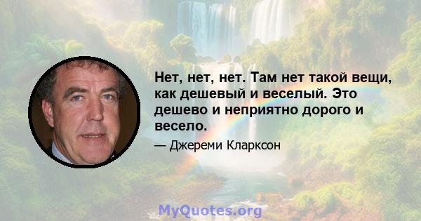 Нет, нет, нет. Там нет такой вещи, как дешевый и веселый. Это дешево и неприятно дорого и весело.