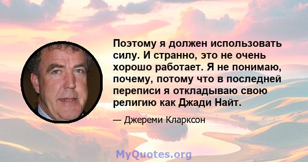 Поэтому я должен использовать силу. И странно, это не очень хорошо работает. Я не понимаю, почему, потому что в последней переписи я откладываю свою религию как Джади Найт.