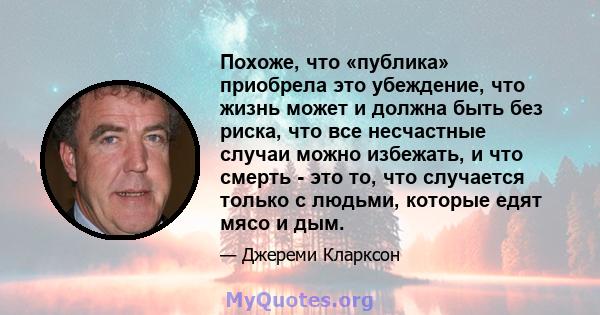 Похоже, что «публика» приобрела это убеждение, что жизнь может и должна быть без риска, что все несчастные случаи можно избежать, и что смерть - это то, что случается только с людьми, которые едят мясо и дым.