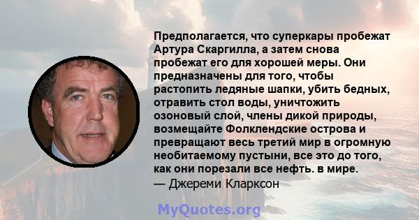 Предполагается, что суперкары пробежат Артура Скаргилла, а затем снова пробежат его для хорошей меры. Они предназначены для того, чтобы растопить ледяные шапки, убить бедных, отравить стол воды, уничтожить озоновый