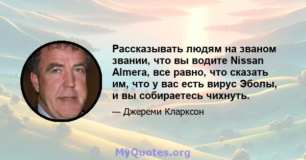 Рассказывать людям на званом звании, что вы водите Nissan Almera, все равно, что сказать им, что у вас есть вирус Эболы, и вы собираетесь чихнуть.