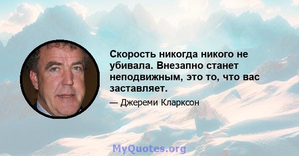 Скорость никогда никого не убивала. Внезапно станет неподвижным, это то, что вас заставляет.