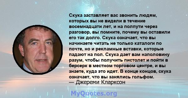 Скука заставляет вас звонить людям, которых вы не видели в течение восемнадцати лет, и на полпути через разговор, вы помните, почему вы оставили его так долго. Скука означает, что вы начинаете читать не только каталоги