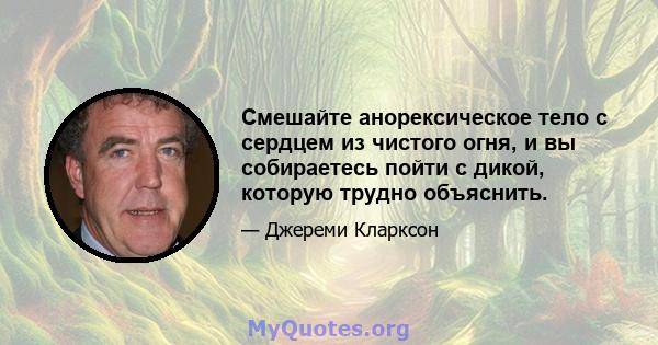 Смешайте анорексическое тело с сердцем из чистого огня, и вы собираетесь пойти с дикой, которую трудно объяснить.