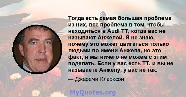 Тогда есть самая большая проблема из них, все проблема в том, чтобы находиться в Audi TT, когда вас не называют Анжелой. Я не знаю, почему это может двигаться только людьми по имени Анжела, но это факт, и мы ничего не