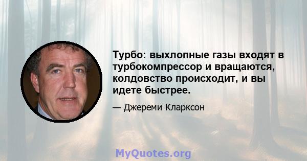 Турбо: выхлопные газы входят в турбокомпрессор и вращаются, колдовство происходит, и вы идете быстрее.