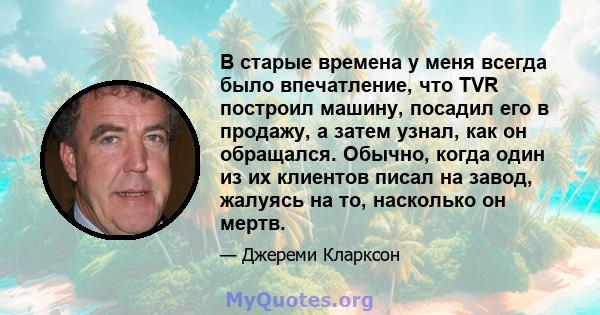 В старые времена у меня всегда было впечатление, что TVR построил машину, посадил его в продажу, а затем узнал, как он обращался. Обычно, когда один из их клиентов писал на завод, жалуясь на то, насколько он мертв.