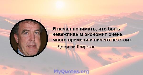 Я начал понимать, что быть невежливым экономит очень много времени и ничего не стоит.