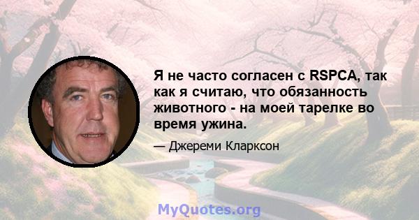 Я не часто согласен с RSPCA, так как я считаю, что обязанность животного - на моей тарелке во время ужина.