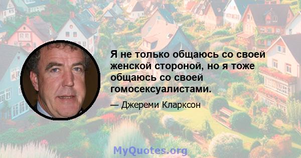 Я не только общаюсь со своей женской стороной, но я тоже общаюсь со своей гомосексуалистами.